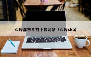 汉川心碎都市素材下载网站（心碎ska）